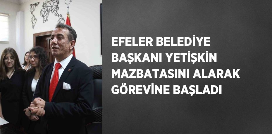 EFELER BELEDİYE BAŞKANI YETİŞKİN MAZBATASINI ALARAK GÖREVİNE BAŞLADI