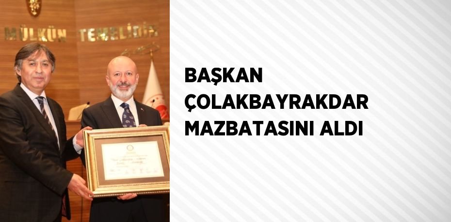 BAŞKAN ÇOLAKBAYRAKDAR MAZBATASINI ALDI