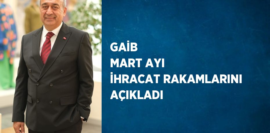 GAİB  MART AYI İHRACAT RAKAMLARINI AÇIKLADI