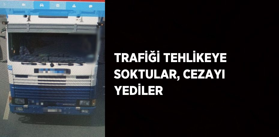 TRAFİĞİ TEHLİKEYE SOKTULAR, CEZAYI YEDİLER