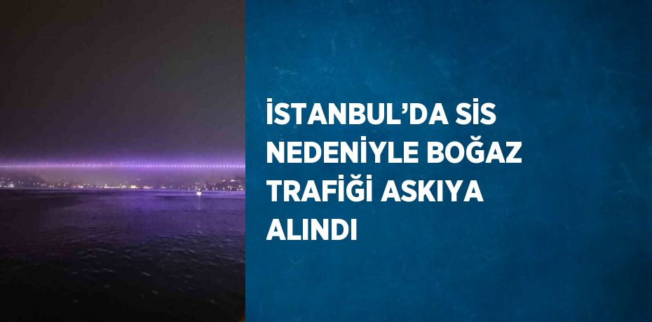 İSTANBUL’DA SİS NEDENİYLE BOĞAZ TRAFİĞİ ASKIYA ALINDI