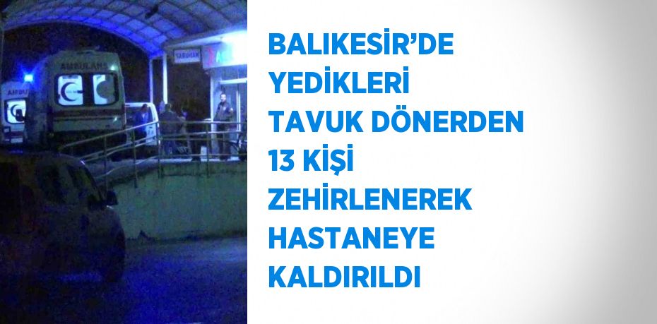 BALIKESİR’DE YEDİKLERİ TAVUK DÖNERDEN 13 KİŞİ ZEHİRLENEREK HASTANEYE KALDIRILDI