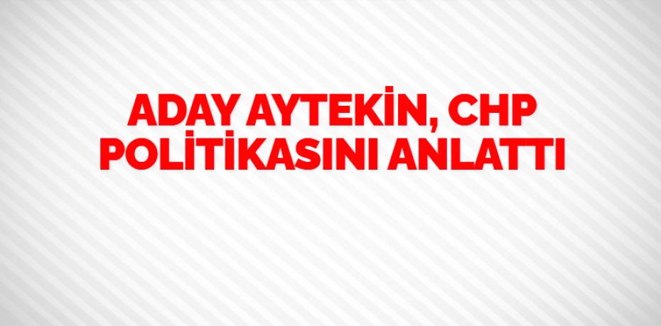 ADAY AYTEKİN, CHP POLİTİKASINI ANLATTI