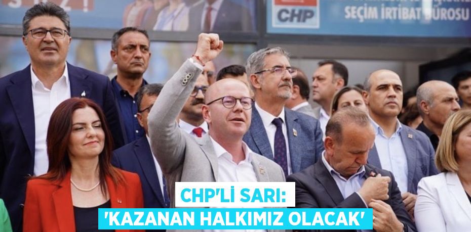 CHP’Lİ SARI: “KAZANAN HALKIMIZ OLACAK”