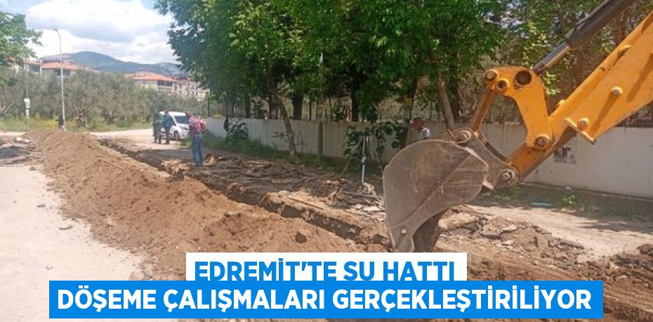 EDREMİT’TE SU HATTI DÖŞEME ÇALIŞMALARI GERÇEKLEŞTİRİLİYOR