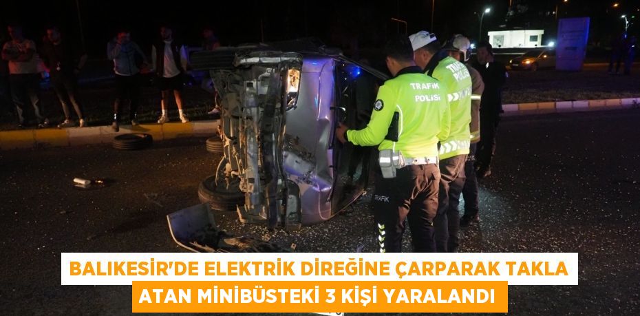 BALIKESİR’DE ELEKTRİK DİREĞİNE ÇARPARAK TAKLA ATAN MİNİBÜSTEKİ 3 KİŞİ YARALANDI