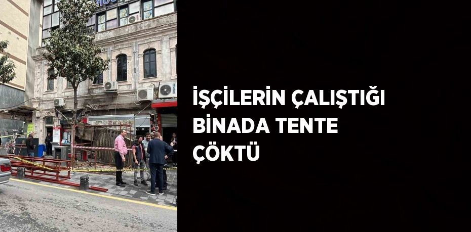 İŞÇİLERİN ÇALIŞTIĞI BİNADA TENTE ÇÖKTÜ