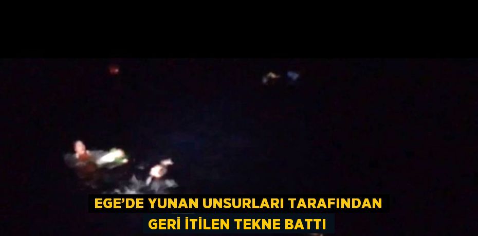 EGE’DE YUNAN UNSURLARI TARAFINDAN GERİ İTİLEN TEKNE BATTI