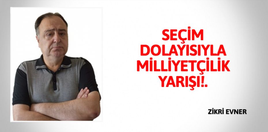 SEÇİM DOLAYISIYLA MİLLİYETÇİLİK YARIŞI!.