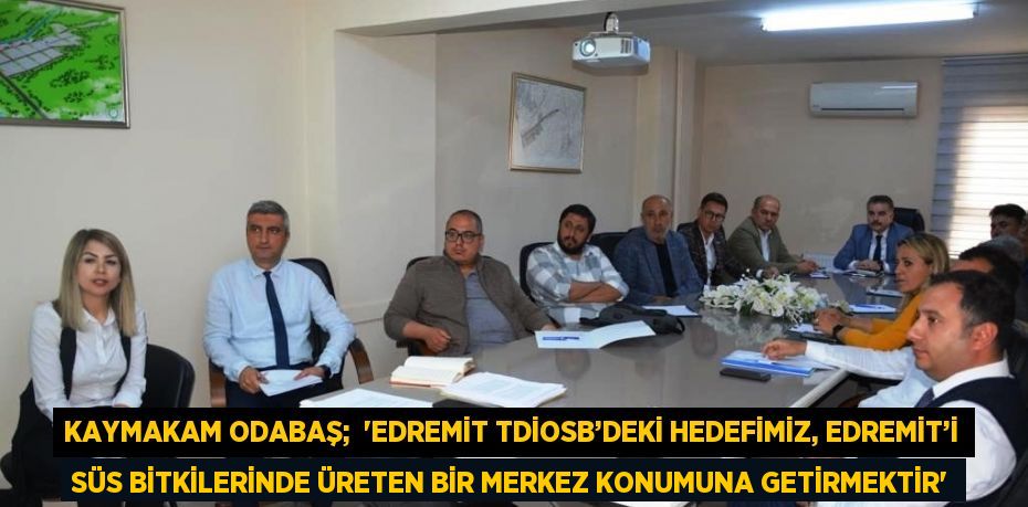 KAYMAKAM ODABAŞ;  'EDREMİT TDİOSB’DEKİ HEDEFİMİZ, EDREMİT’İ SÜS BİTKİLERİNDE ÜRETEN BİR MERKEZ KONUMUNA GETİRMEKTİR'