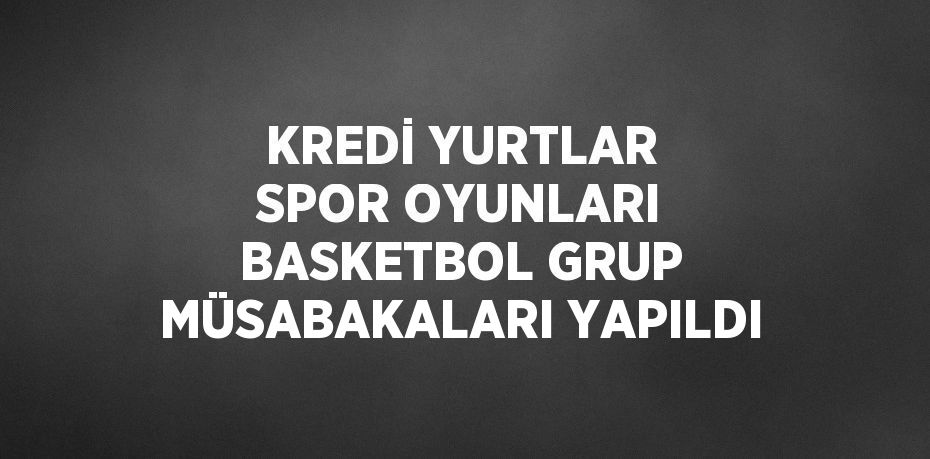 KREDİ YURTLAR SPOR OYUNLARI BASKETBOL GRUP MÜSABAKALARI YAPILDI