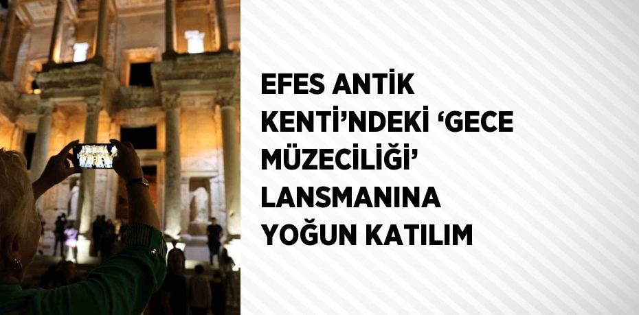 EFES ANTİK KENTİ’NDEKİ ‘GECE MÜZECİLİĞİ’ LANSMANINA YOĞUN KATILIM