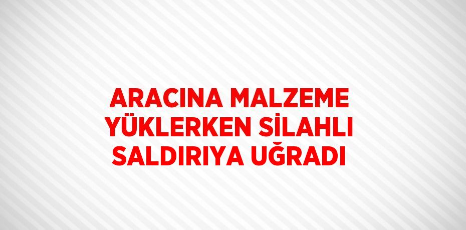 ARACINA MALZEME YÜKLERKEN SİLAHLI SALDIRIYA UĞRADI