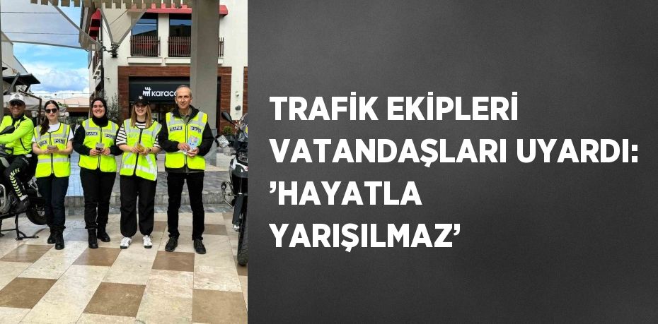 TRAFİK EKİPLERİ VATANDAŞLARI UYARDI: ’HAYATLA YARIŞILMAZ’