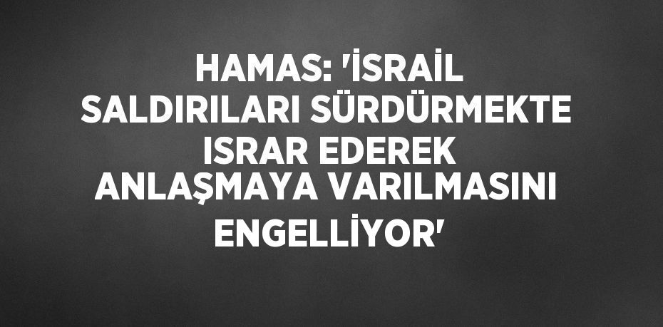 HAMAS: 'İSRAİL SALDIRILARI SÜRDÜRMEKTE ISRAR EDEREK ANLAŞMAYA VARILMASINI ENGELLİYOR'