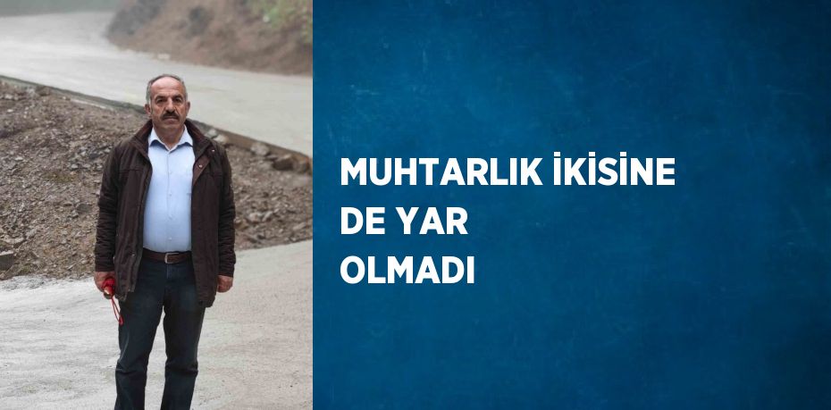 MUHTARLIK İKİSİNE DE YAR OLMADI