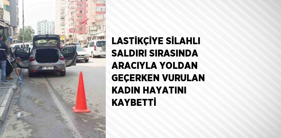 LASTİKÇİYE SİLAHLI SALDIRI SIRASINDA ARACIYLA YOLDAN GEÇERKEN VURULAN KADIN HAYATINI KAYBETTİ