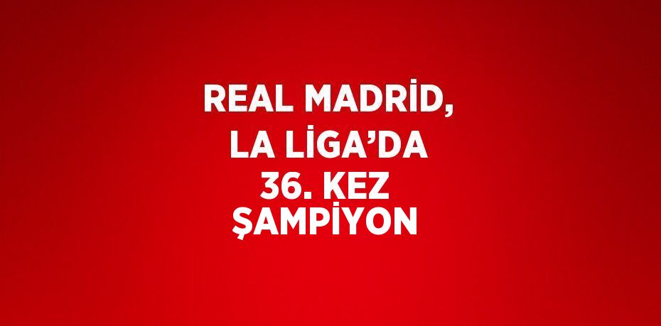 REAL MADRİD, LA LİGA’DA 36. KEZ ŞAMPİYON