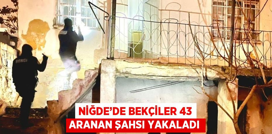 NİĞDE’DE BEKÇİLER 43 ARANAN ŞAHSI YAKALADI