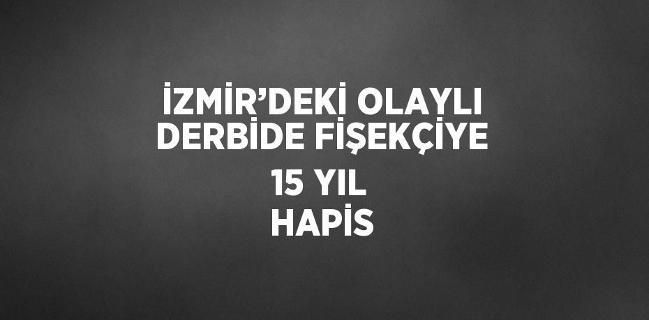 İZMİR’DEKİ OLAYLI DERBİDE FİŞEKÇİYE 15 YIL HAPİS