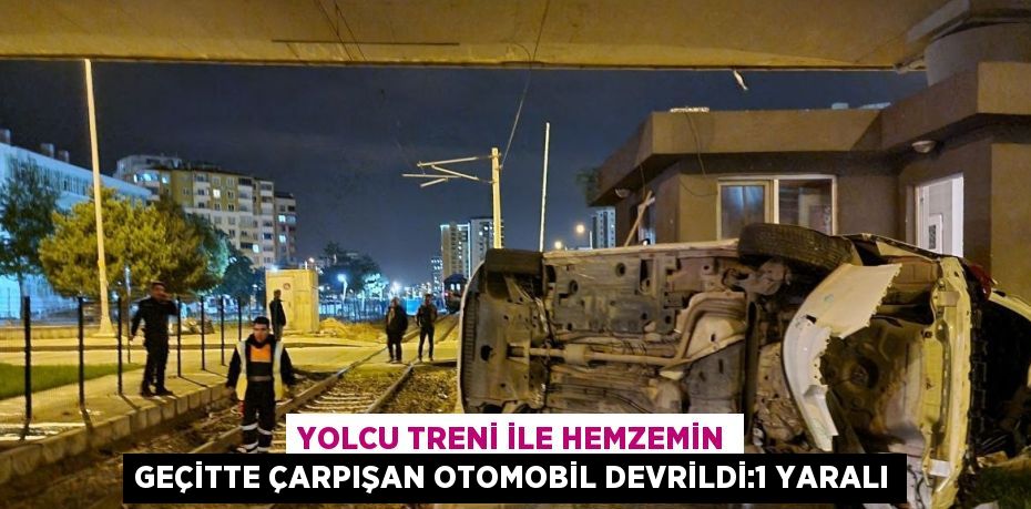 YOLCU TRENİ İLE HEMZEMİN GEÇİTTE ÇARPIŞAN OTOMOBİL DEVRİLDİ:1 YARALI