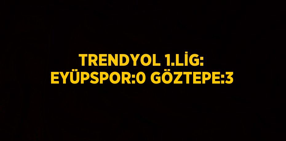 TRENDYOL 1.LİG: EYÜPSPOR:0 GÖZTEPE:3