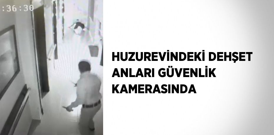 HUZUREVİNDEKİ DEHŞET ANLARI GÜVENLİK KAMERASINDA