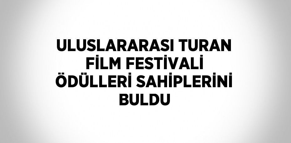 ULUSLARARASI TURAN FİLM FESTİVALİ ÖDÜLLERİ SAHİPLERİNİ BULDU