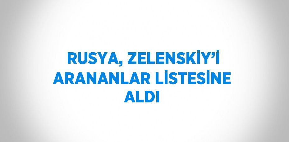 RUSYA, ZELENSKİY’İ ARANANLAR LİSTESİNE ALDI