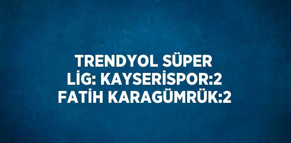 TRENDYOL SÜPER LİG: KAYSERİSPOR:2 FATİH KARAGÜMRÜK:2