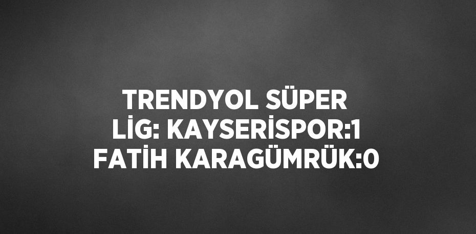 TRENDYOL SÜPER LİG: KAYSERİSPOR:1 FATİH KARAGÜMRÜK:0