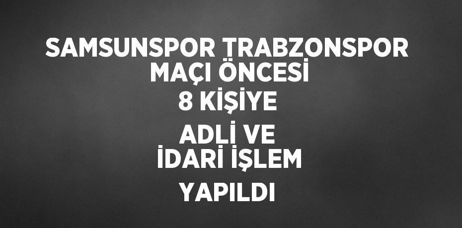 SAMSUNSPOR TRABZONSPOR MAÇI ÖNCESİ 8 KİŞİYE ADLİ VE İDARİ İŞLEM YAPILDI