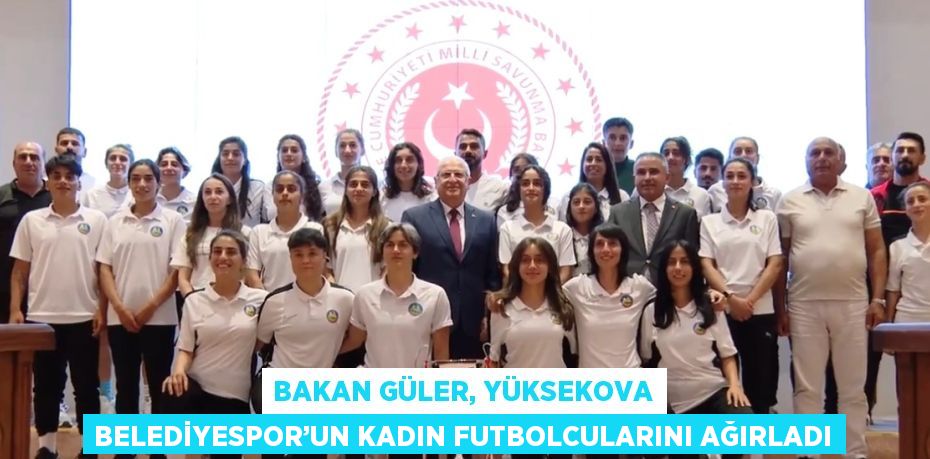 BAKAN GÜLER, YÜKSEKOVA BELEDİYESPOR’UN KADIN FUTBOLCULARINI AĞIRLADI