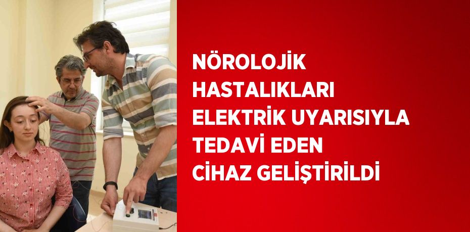 NÖROLOJİK HASTALIKLARI ELEKTRİK UYARISIYLA TEDAVİ EDEN CİHAZ GELİŞTİRİLDİ