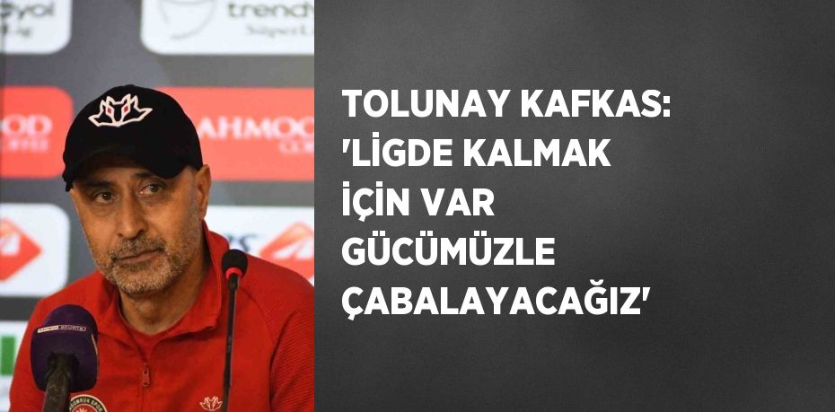 TOLUNAY KAFKAS: 'LİGDE KALMAK İÇİN VAR GÜCÜMÜZLE ÇABALAYACAĞIZ'