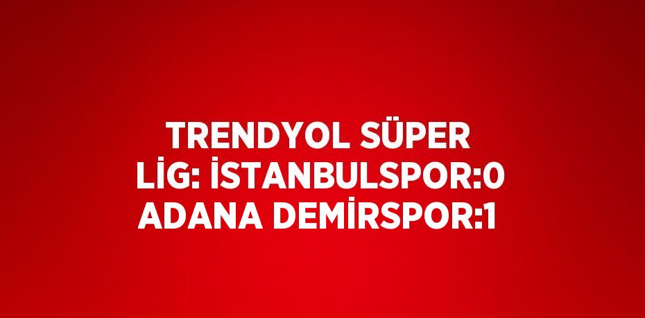 TRENDYOL SÜPER LİG: İSTANBULSPOR:0 ADANA DEMİRSPOR:1