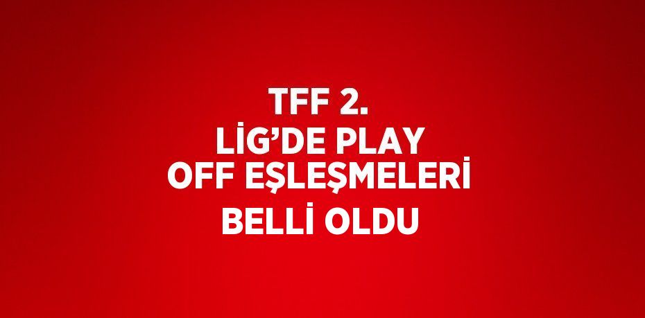 TFF 2. LİG’DE PLAY OFF EŞLEŞMELERİ BELLİ OLDU