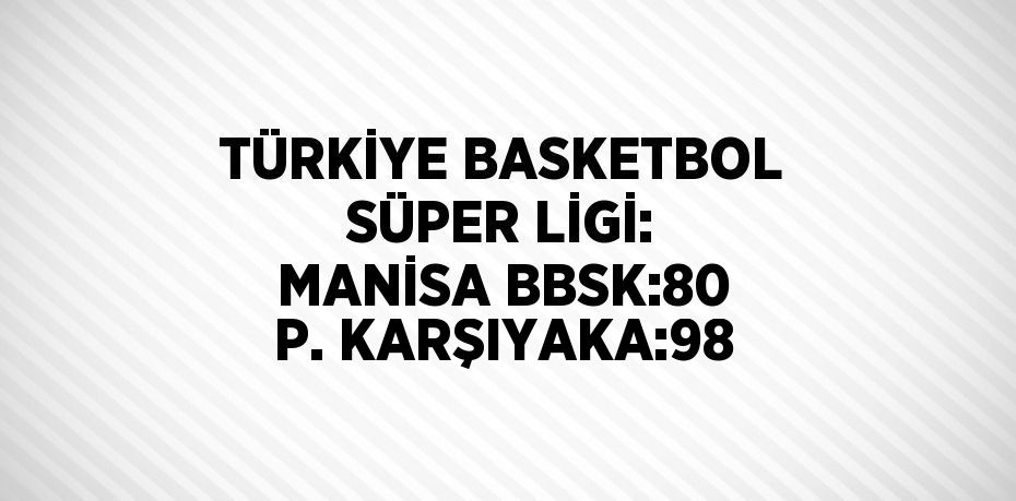 TÜRKİYE BASKETBOL SÜPER LİGİ: MANİSA BBSK:80 P. KARŞIYAKA:98