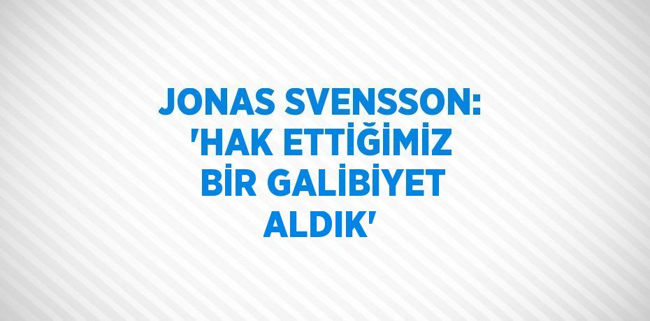 JONAS SVENSSON: 'HAK ETTİĞİMİZ BİR GALİBİYET ALDIK'