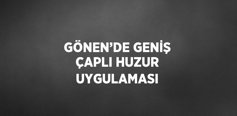 GÖNEN’DE GENİŞ ÇAPLI HUZUR UYGULAMASI