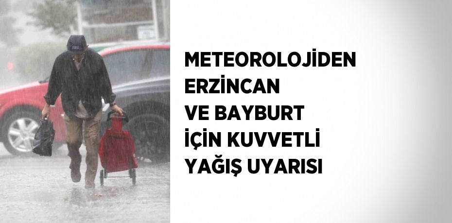 METEOROLOJİDEN ERZİNCAN VE BAYBURT İÇİN KUVVETLİ YAĞIŞ UYARISI