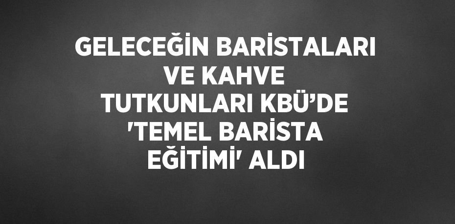 GELECEĞİN BARİSTALARI VE KAHVE TUTKUNLARI KBÜ’DE 'TEMEL BARİSTA EĞİTİMİ' ALDI