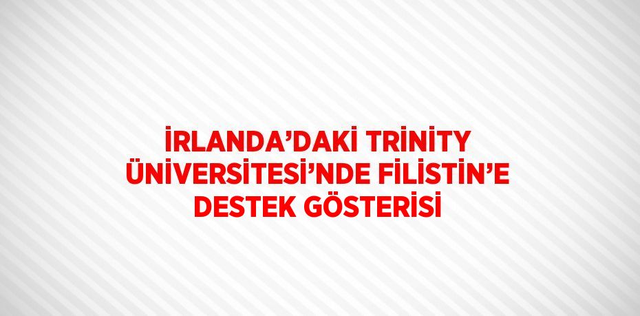 İRLANDA’DAKİ TRİNİTY ÜNİVERSİTESİ’NDE FİLİSTİN’E DESTEK GÖSTERİSİ