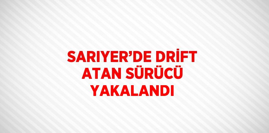 SARIYER’DE DRİFT ATAN SÜRÜCÜ YAKALANDI