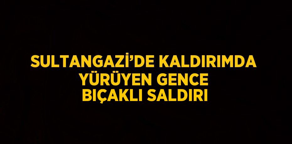 SULTANGAZİ’DE KALDIRIMDA YÜRÜYEN GENCE BIÇAKLI SALDIRI