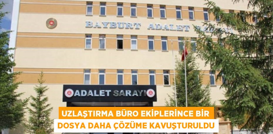 UZLAŞTIRMA BÜRO EKİPLERİNCE BİR DOSYA DAHA ÇÖZÜME KAVUŞTURULDU