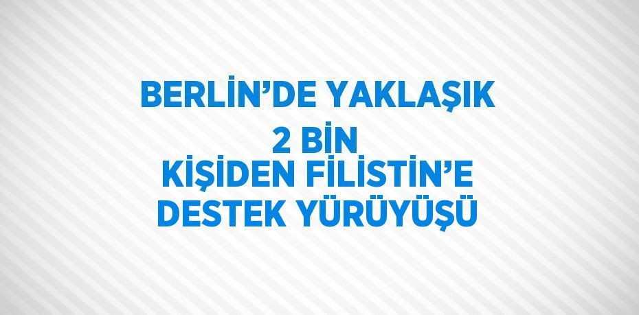 BERLİN’DE YAKLAŞIK 2 BİN KİŞİDEN FİLİSTİN’E DESTEK YÜRÜYÜŞÜ