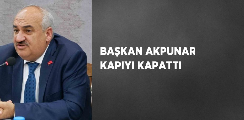 BAŞKAN AKPUNAR KAPIYI KAPATTI