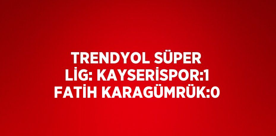 TRENDYOL SÜPER LİG: KAYSERİSPOR:1 FATİH KARAGÜMRÜK:0