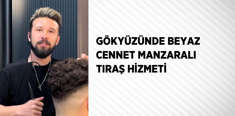 GÖKYÜZÜNDE BEYAZ CENNET MANZARALI TIRAŞ HİZMETİ